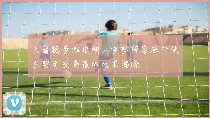 火箭稳步推进湖人重塑阵容独行侠东契奇交易最终结果揭晓