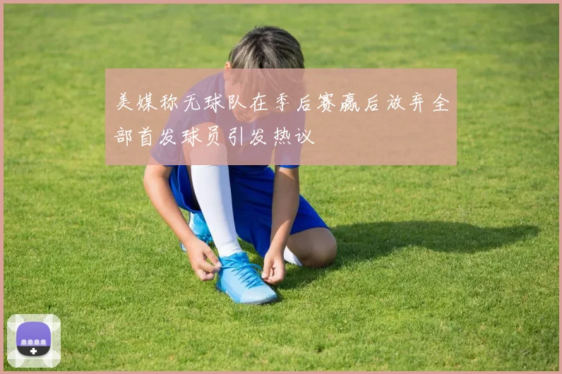 美媒称无球队在季后赛赢后放弃全部首发球员引发热议