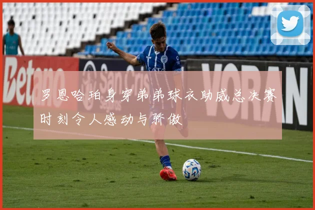 罗恩哈珀身穿弟弟球衣助威总决赛时刻令人感动与骄傲