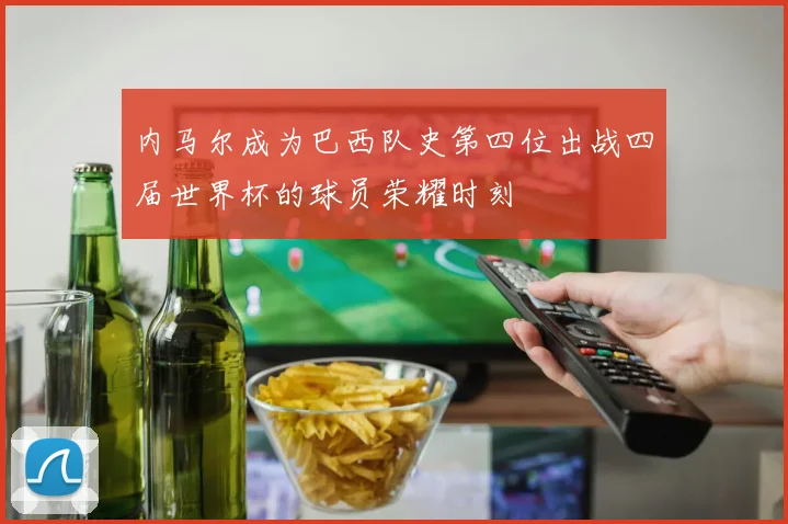 内马尔成为巴西队史第四位出战四届世界杯的球员荣耀时刻