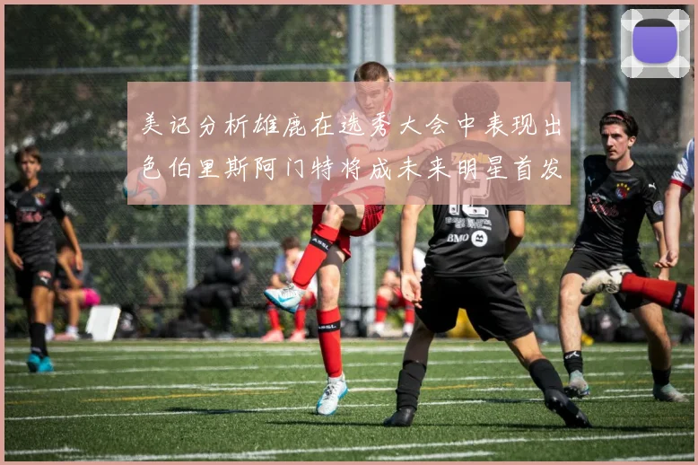 美记分析雄鹿在选秀大会中表现出色伯里斯阿门特将成未来明星首发