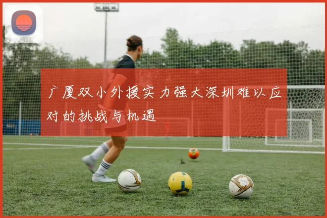 广厦双小外援实力强大深圳难以应对的挑战与机遇