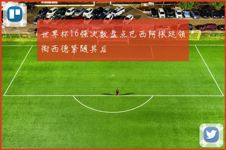 世界杯16强次数盘点巴西阿根廷领衔西德紧随其后