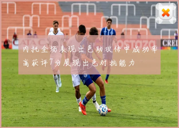 内托全场表现出色助攻传中成功率高获评7分展现出色对抗能力