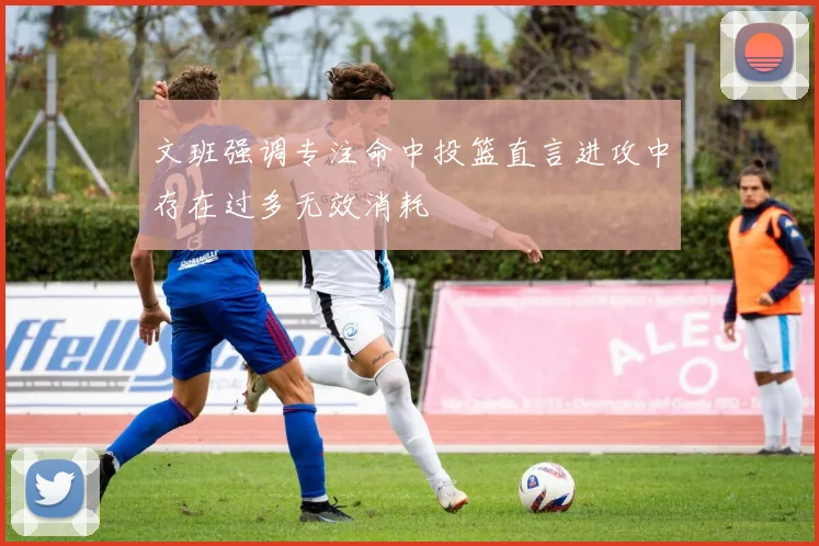 文班强调专注命中投篮直言进攻中存在过多无效消耗