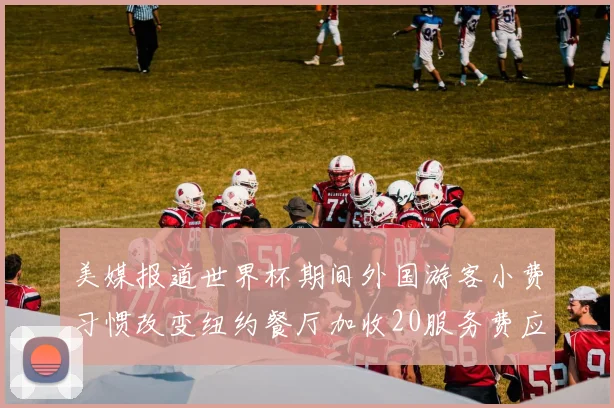 美媒报道世界杯期间外国游客小费习惯改变纽约餐厅加收20服务费应对