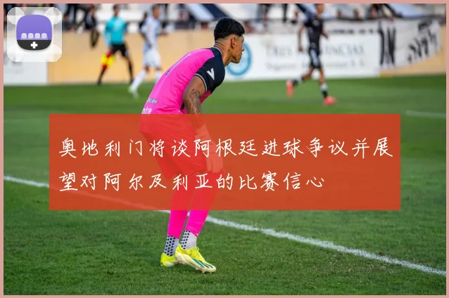 奥地利门将谈阿根廷进球争议并展望对阿尔及利亚的比赛信心