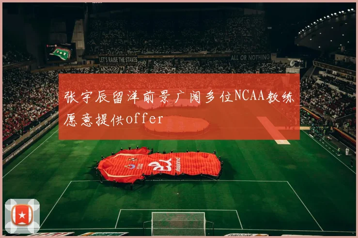 张宇辰留洋前景广阔多位NCAA教练愿意提供offer