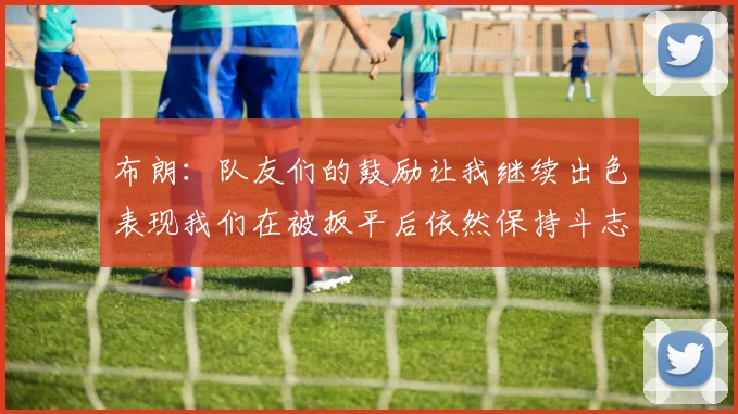布朗：队友们的鼓励让我继续出色表现我们在被扳平后依然保持斗志