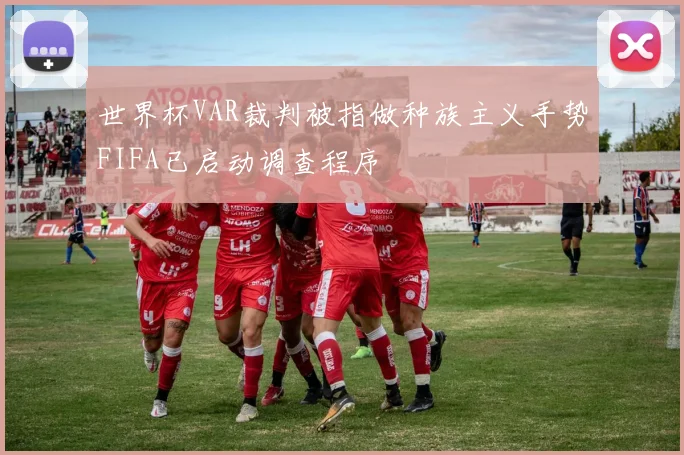 世界杯VAR裁判被指做种族主义手势FIFA已启动调查程序