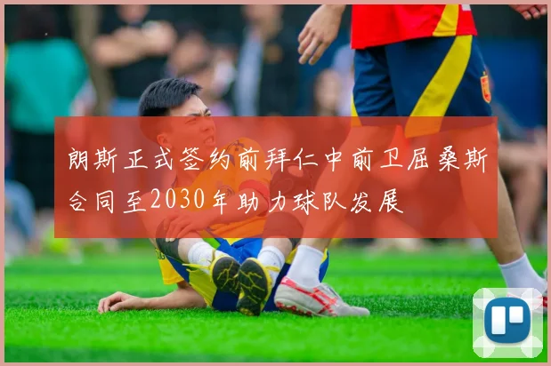 朗斯正式签约前拜仁中前卫屈桑斯合同至2030年助力球队发展