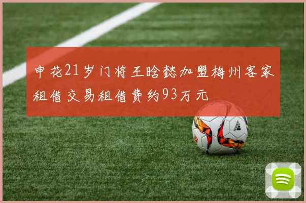 申花21岁门将王晗懿加盟梅州客家租借交易租借费约93万元