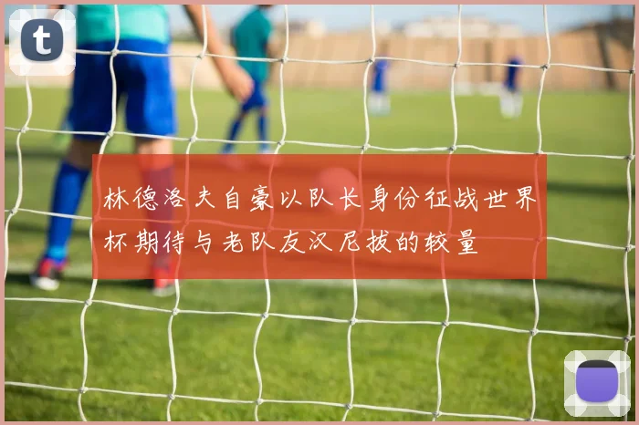 林德洛夫自豪以队长身份征战世界杯期待与老队友汉尼拔的较量